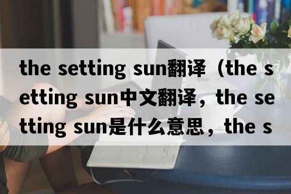the setting sun翻譯（the setting sun中文翻譯，the setting sun是什么意思，the setting sun發(fā)音、用法及例句）
