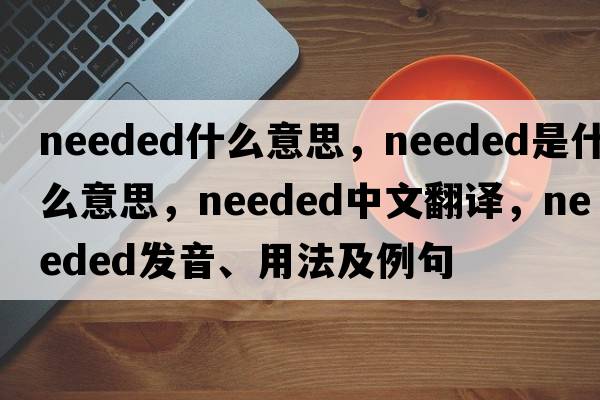 needed什么意思，needed是什么意思，needed中文翻譯，needed發(fā)音、用法及例句