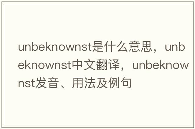 unbeknownst是什么意思，unbeknownst中文翻譯，unbeknownst發(fā)音、用法及例句