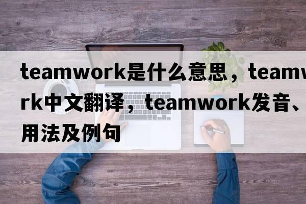 teamwork是什么意思，teamwork中文翻譯，teamwork發(fā)音、用法及例句