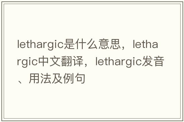 lethargic是什么意思，lethargic中文翻譯，lethargic發(fā)音、用法及例句