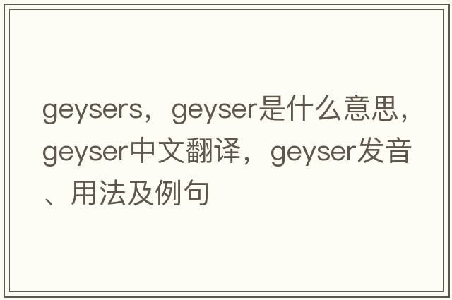 geysers，geyser是什么意思，geyser中文翻譯，geyser發(fā)音、用法及例句