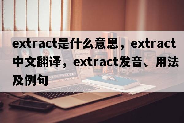 extract是什么意思，extract中文翻譯，extract發(fā)音、用法及例句