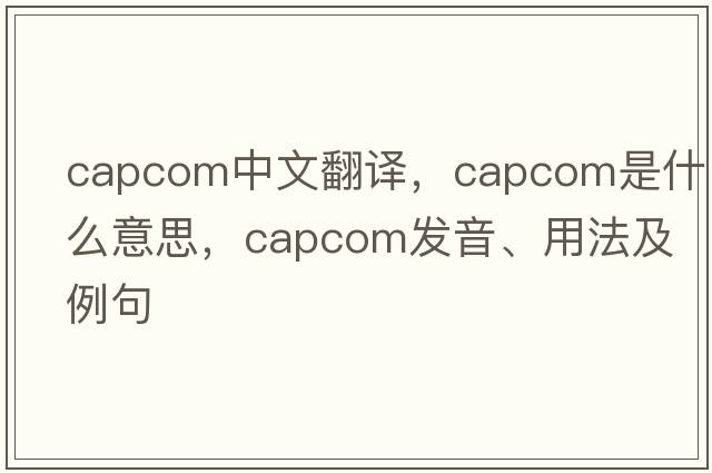 CAPCOM中文翻譯，CAPCOM是什么意思，CAPCOM發(fā)音、用法及例句