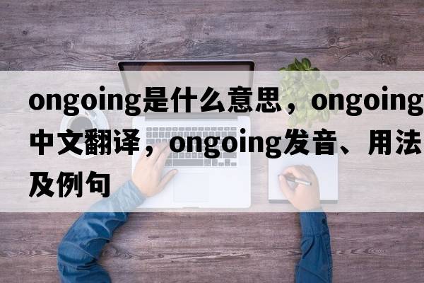 ongoing是什么意思，ongoing中文翻譯，ongoing發(fā)音、用法及例句