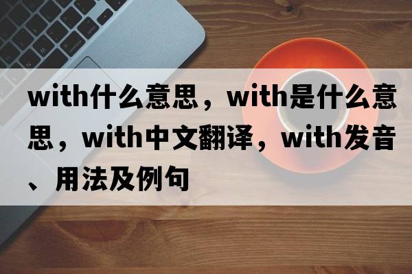 with什么意思，with是什么意思，with中文翻譯，with發(fā)音、用法及例句