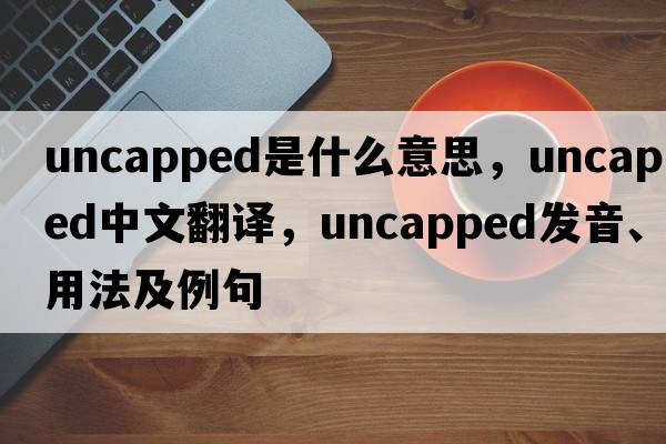 uncapped是什么意思，uncapped中文翻譯，uncapped發(fā)音、用法及例句