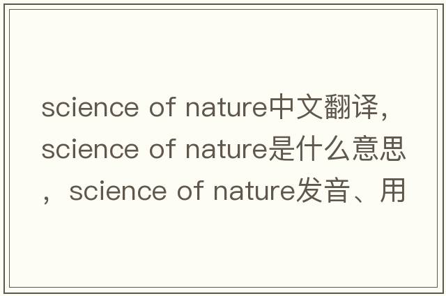 science of nature中文翻譯，science of nature是什么意思，science of nature發(fā)音、用法及例句