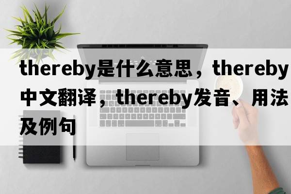 thereby是什么意思，thereby中文翻譯，thereby發(fā)音、用法及例句