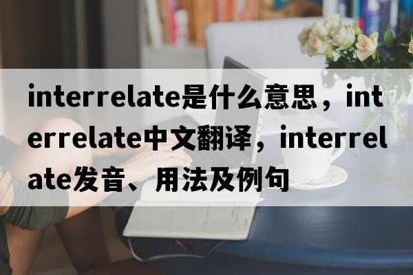 interrelate是什么意思，interrelate中文翻譯，interrelate發(fā)音、用法及例句