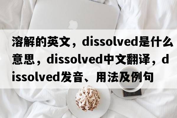 溶解的英文，dissolved是什么意思，dissolved中文翻譯，dissolved發(fā)音、用法及例句
