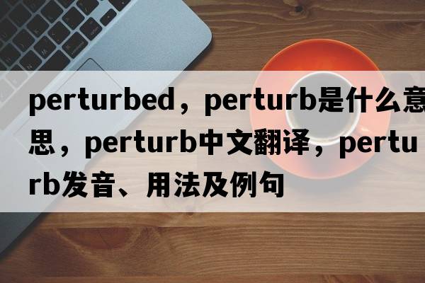 perturbed，perturb是什么意思，perturb中文翻譯，perturb發(fā)音、用法及例句