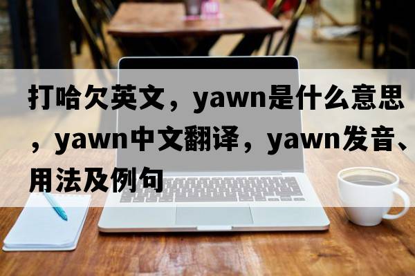 打哈欠英文，yawn是什么意思，yawn中文翻譯，yawn發(fā)音、用法及例句