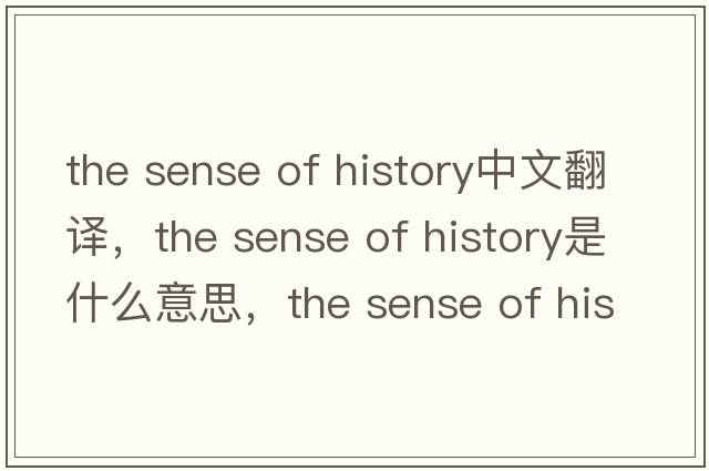 the sense of history中文翻譯，the sense of history是什么意思，the sense of history發(fā)音、用法及例句