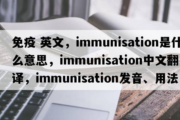免疫 英文，immunisation是什么意思，immunisation中文翻譯，immunisation發(fā)音、用法及例句