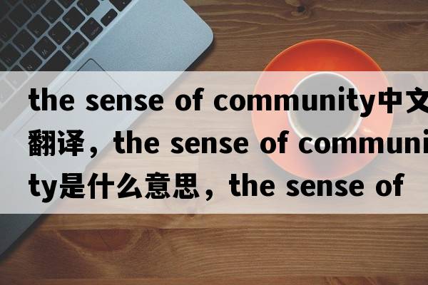 the sense of community中文翻譯，the sense of community是什么意思，the sense of community發(fā)音、用法及例句
