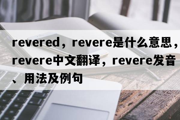 revered，revere是什么意思，revere中文翻譯，revere發(fā)音、用法及例句