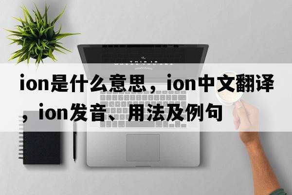 ion是什么意思，ion中文翻譯，ion發(fā)音、用法及例句