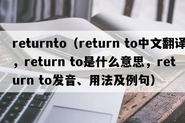 returnto（return to中文翻譯，return to是什么意思，return to發(fā)音、用法及例句）