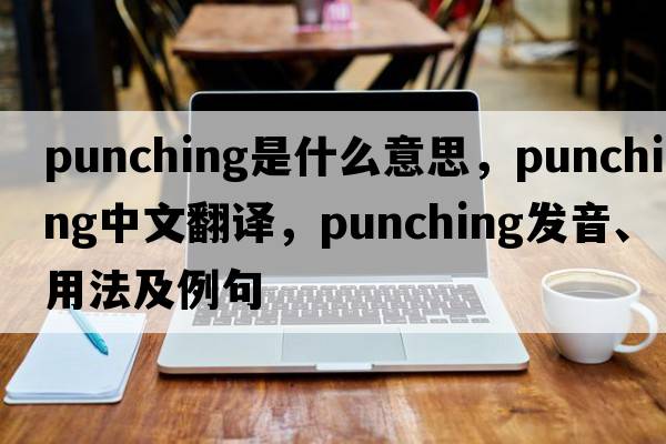 punching是什么意思，punching中文翻譯，punching發(fā)音、用法及例句