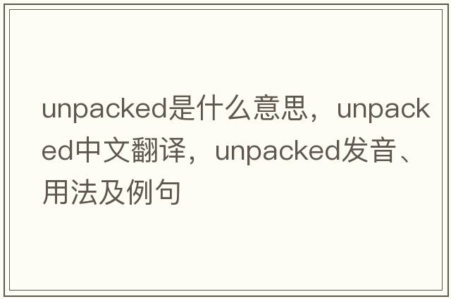 unpacked是什么意思，unpacked中文翻譯，unpacked發(fā)音、用法及例句