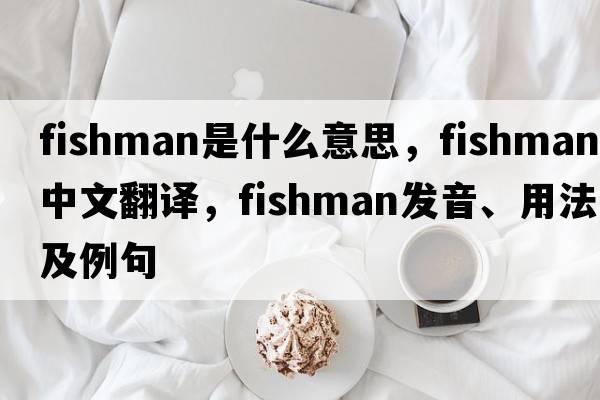 fishman是什么意思，fishman中文翻譯，fishman發(fā)音、用法及例句
