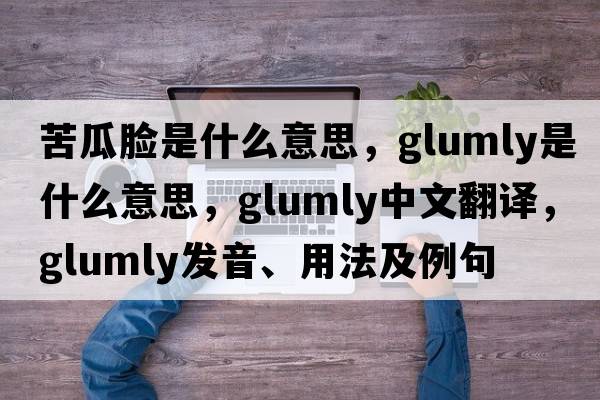 苦瓜臉是什么意思，glumly是什么意思，glumly中文翻譯，glumly發(fā)音、用法及例句