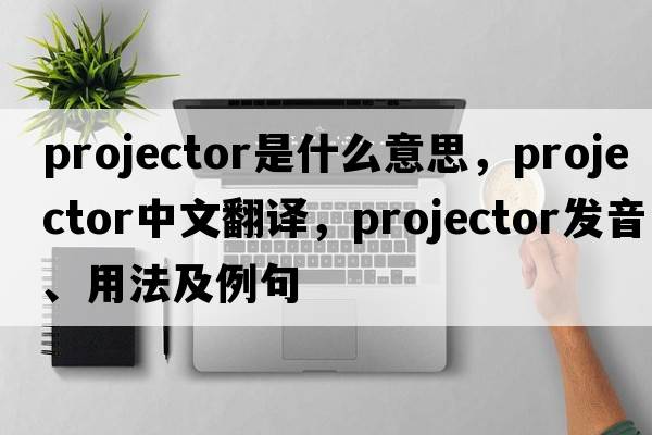 projector是什么意思，projector中文翻譯，projector發(fā)音、用法及例句