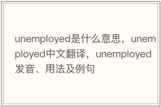 unemployed是什么意思，unemployed中文翻譯，unemployed發(fā)音、用法及例句