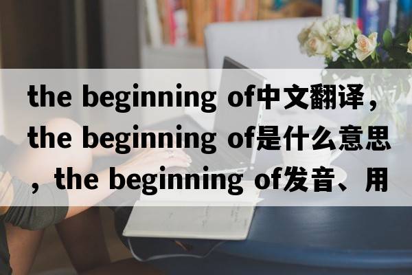 the beginning of中文翻譯，the beginning of是什么意思，the beginning of發(fā)音、用法及例句