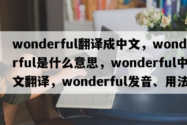 wonderful翻譯成中文，wonderful是什么意思，wonderful中文翻譯，wonderful發(fā)音、用法及例句