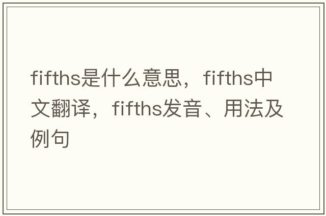 fifths是什么意思，fifths中文翻譯，fifths發(fā)音、用法及例句