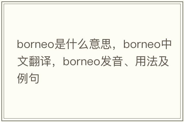Borneo是什么意思，Borneo中文翻譯，Borneo發(fā)音、用法及例句