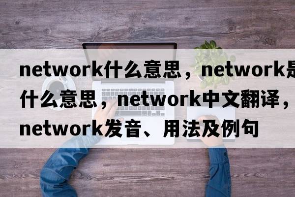network什么意思，network是什么意思，network中文翻譯，network發(fā)音、用法及例句