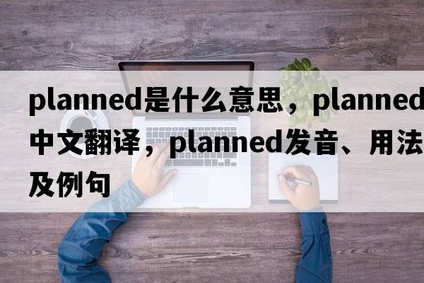 planned是什么意思，planned中文翻譯，planned發(fā)音、用法及例句