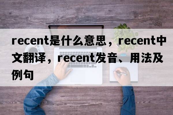recent是什么意思，recent中文翻譯，recent發(fā)音、用法及例句