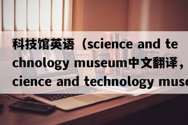 科技館英語(yǔ)（science and technology museum中文翻譯，science and technology museum是什么意思，science and technology mu