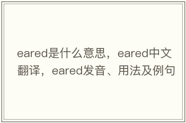 eared是什么意思，eared中文翻譯，eared發(fā)音、用法及例句