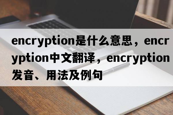 encryption是什么意思，encryption中文翻譯，encryption發(fā)音、用法及例句