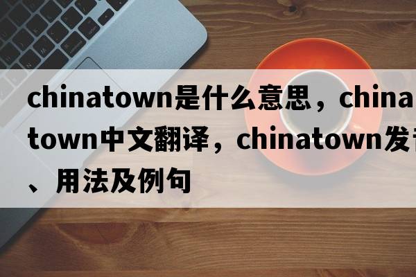 Chinatown是什么意思，Chinatown中文翻譯，Chinatown發(fā)音、用法及例句
