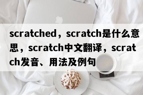 scratched，scratch是什么意思，scratch中文翻譯，scratch發(fā)音、用法及例句