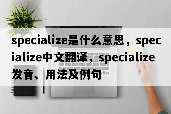 specialize是什么意思，specialize中文翻譯，specialize發(fā)音、用法及例句