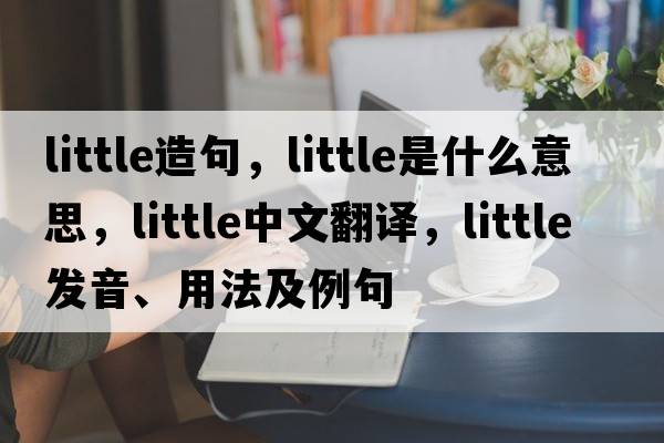 little造句，little是什么意思，little中文翻譯，little發(fā)音、用法及例句