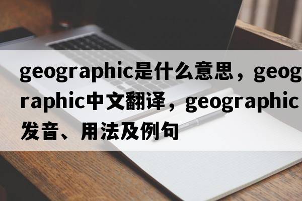 geographic是什么意思，geographic中文翻譯，geographic發(fā)音、用法及例句
