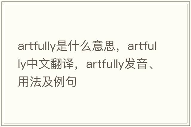 artfully是什么意思，artfully中文翻譯，artfully發(fā)音、用法及例句