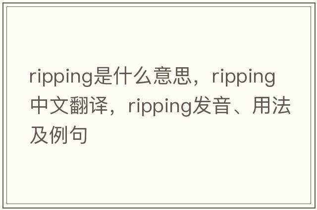 ripping是什么意思，ripping中文翻譯，ripping發(fā)音、用法及例句