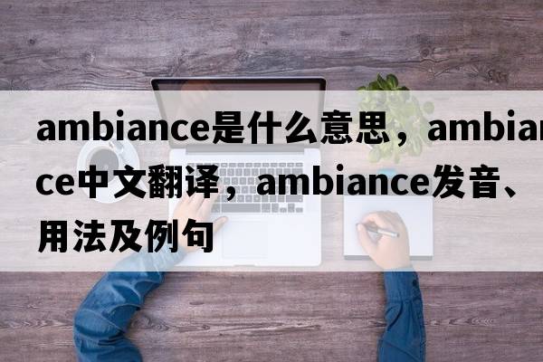 ambiance是什么意思，ambiance中文翻譯，ambiance發(fā)音、用法及例句