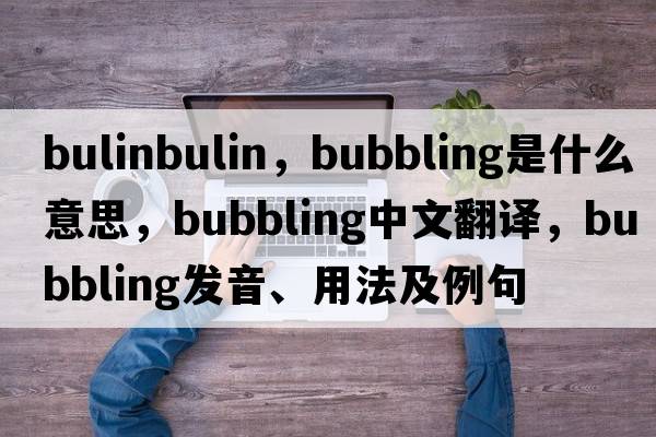 bulinbulin，bubbling是什么意思，bubbling中文翻譯，bubbling發(fā)音、用法及例句