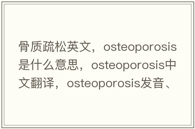 骨質(zhì)疏松英文，osteoporosis是什么意思，osteoporosis中文翻譯，osteoporosis發(fā)音、用法及例句