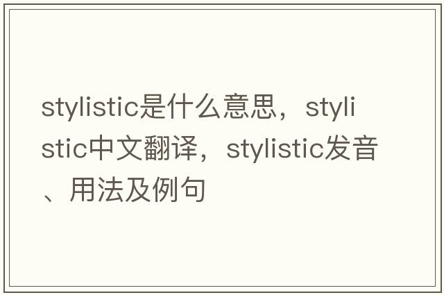 stylistic是什么意思，stylistic中文翻譯，stylistic發(fā)音、用法及例句